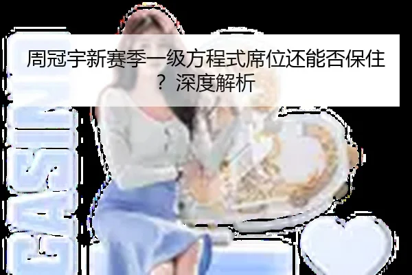 周冠宇新赛季一级方程式席位还能否保住？深度解析