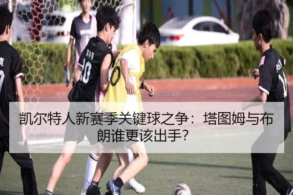 凯尔特人新赛季关键球之争：塔图姆与布朗谁更该出手？