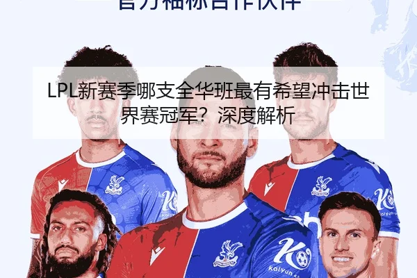 LPL新赛季哪支全华班最有希望冲击世界赛冠军？深度解析