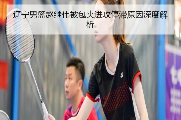 辽宁男篮赵继伟被包夹进攻停滞原因深度解析