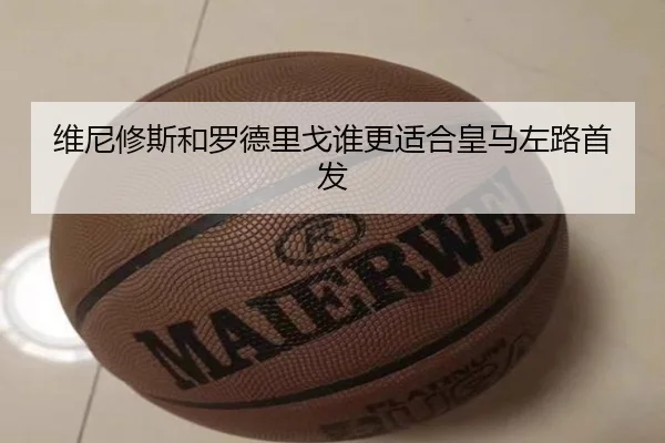 维尼修斯和罗德里戈谁更适合皇马左路首发