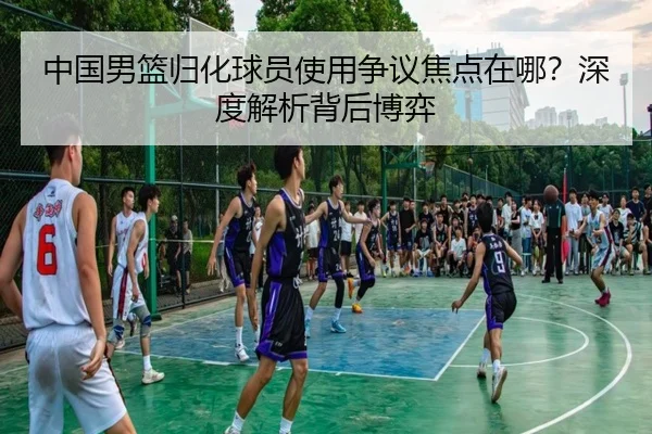 中国男篮归化球员使用争议焦点在哪？深度解析背后博弈